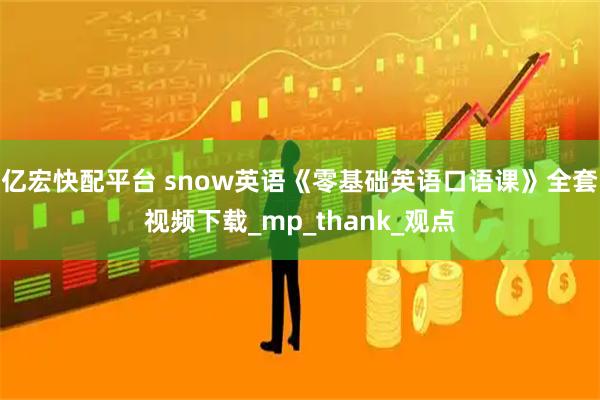 亿宏快配平台 snow英语《零基础英语口语课》全套视频下载_mp_thank_观点