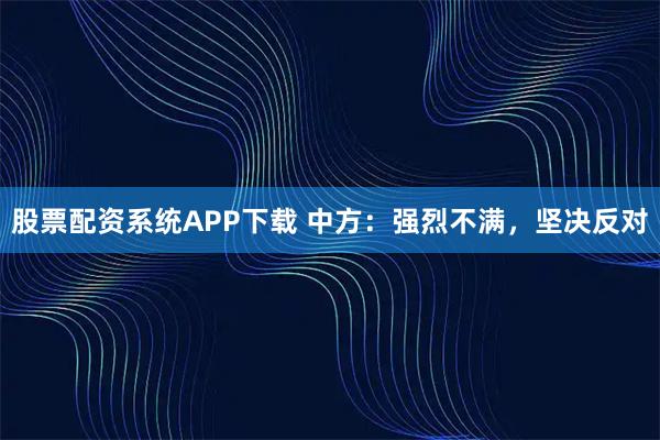 股票配资系统APP下载 中方：强烈不满，坚决反对