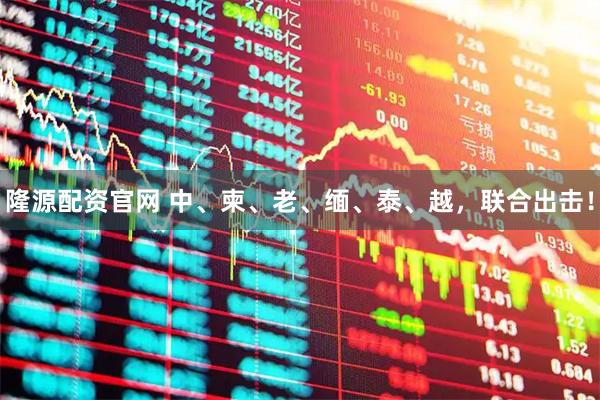 隆源配资官网 中、柬、老、缅、泰、越，联合出击！