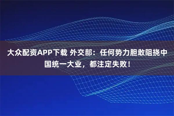 大众配资APP下载 外交部：任何势力胆敢阻挠中国统一大业，都注定失败！