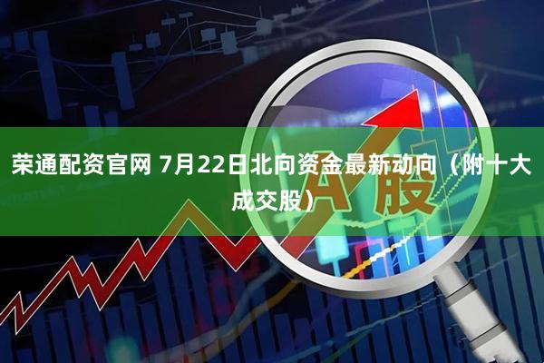 荣通配资官网 7月22日北向资金最新动向（附十大成交股）