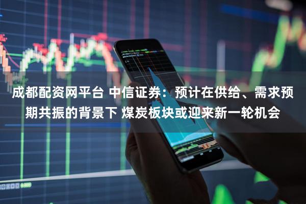 成都配资网平台 中信证券:预计在供给、需求预期共振的背景下 煤炭板块或迎来新一轮机会