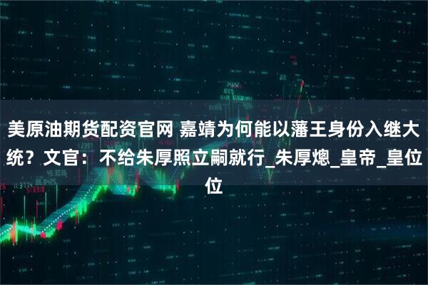 美原油期货配资官网 嘉靖为何能以藩王身份入继大统?文官:不给朱厚照立嗣就行_朱厚熜_皇帝_皇位