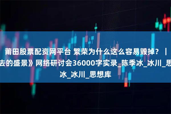 莆田股票配资网平台 繁荣为什么这么容易毁掉?|《逝去的盛景》网络研讨会36000字实录_陈季冰_冰川_思想库