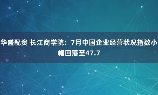 华盛配资 长江商学院:7月中国企业经营状况指数小幅回落至47.7