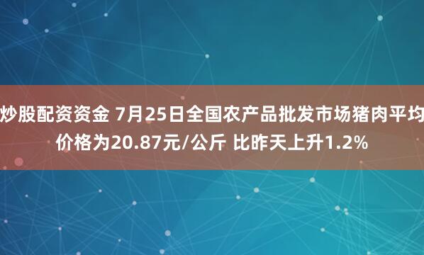 炒股配资资金 7月25日全国农产品批发市场猪肉平均价格为20.87元/公斤 比昨天上升1.2%