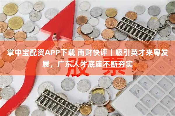 掌中宝配资APP下载 南财快评|吸引英才来粤发展,广东人才底座不断夯实