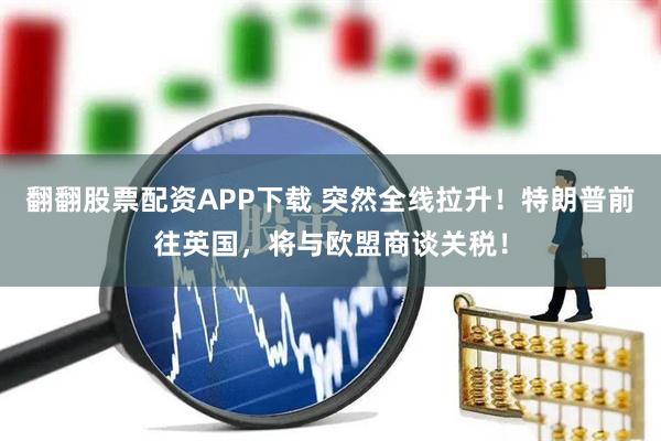 翻翻股票配资APP下载 突然全线拉升!特朗普前往英国,将与欧盟商谈关税!