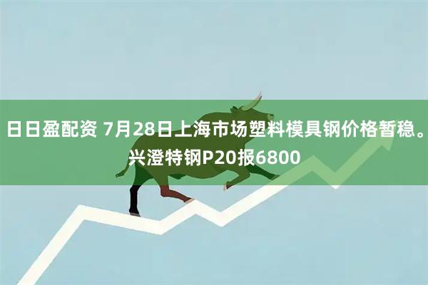 日日盈配资 7月28日上海市场塑料模具钢价格暂稳。兴澄特钢P20报6800