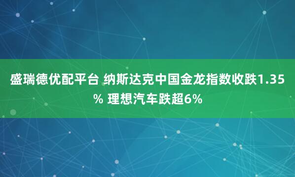 盛瑞德优配平台 纳斯达克中国金龙指数收跌1.35% 理想汽车跌超6%