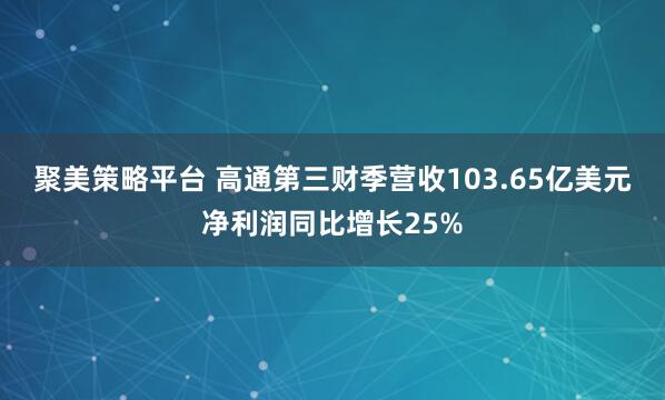 聚美策略平台 高通第三财季营收103.65亿美元 净利润同比增长25%