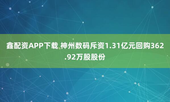 鑫配资APP下载 神州数码斥资1.31亿元回购362.92万股股份