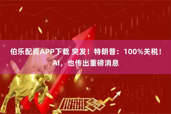 伯乐配资APP下载 突发!特朗普:100%关税!AI,也传出重磅消息
