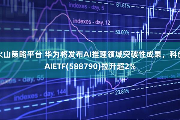 火山策略平台 华为将发布AI推理领域突破性成果,科创AIETF(588790)拉升超2%