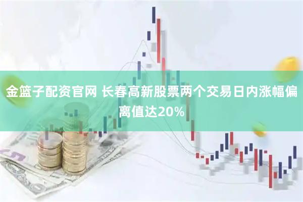 金篮子配资官网 长春高新股票两个交易日内涨幅偏离值达20%