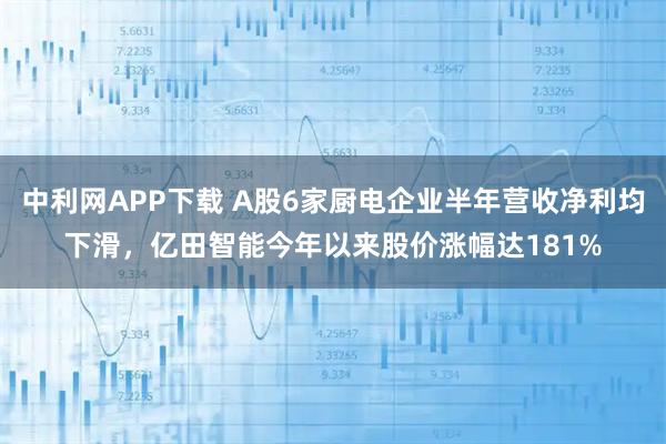 中利网APP下载 A股6家厨电企业半年营收净利均下滑,亿田智能今年以来股价涨幅达181%