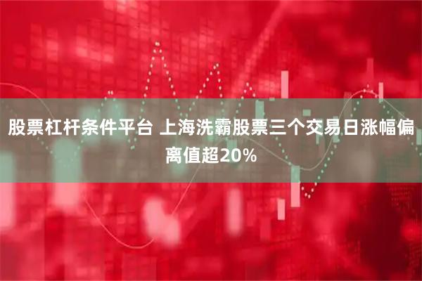 股票杠杆条件平台 上海洗霸股票三个交易日涨幅偏离值超20%