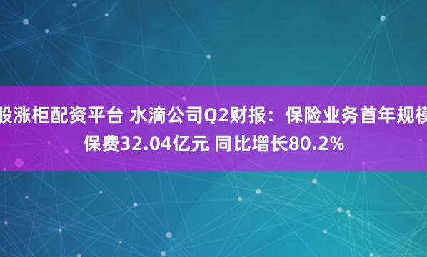 股涨柜配资平台 水滴公司Q2财报:保险业务首年规模保费32.04亿元 同比增长80.2%
