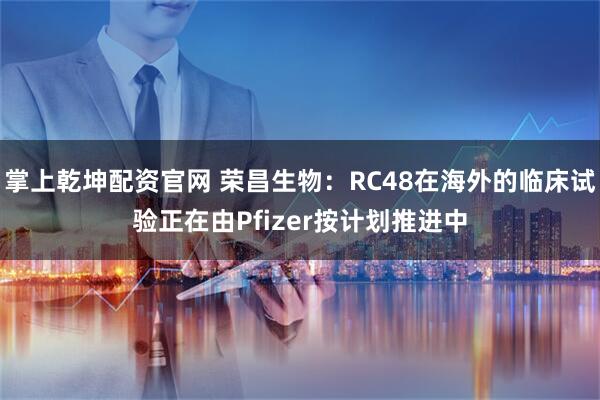 掌上乾坤配资官网 荣昌生物:RC48在海外的临床试验正在由Pfizer按计划推进中