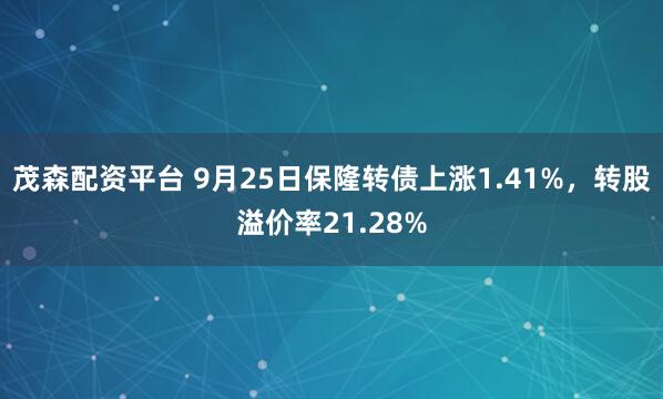 茂森配资平台 9月25日保隆转债上涨1.41%,转股溢价率21.28%