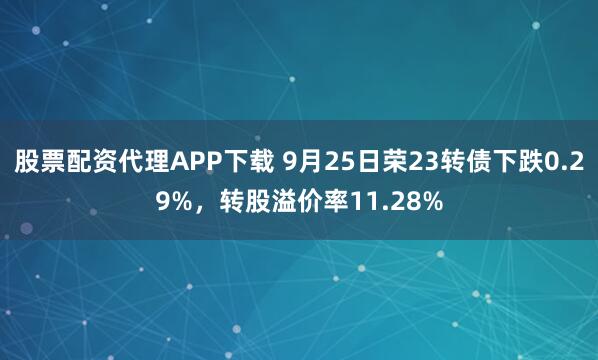 股票配资代理APP下载 9月25日荣23转债下跌0.29%,转股溢价率11.28%