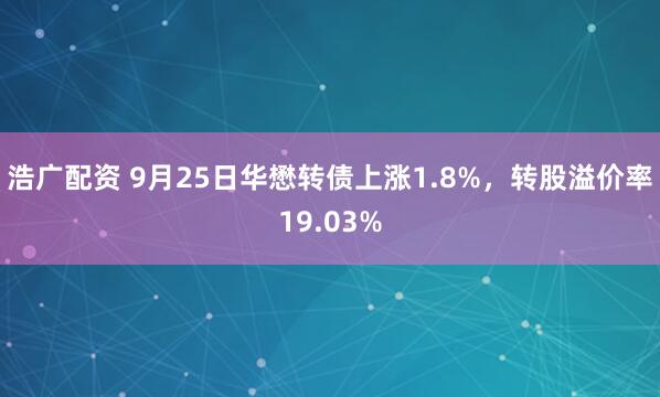 浩广配资 9月25日华懋转债上涨1.8%,转股溢价率19.03%