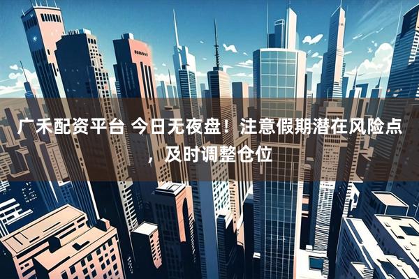 广禾配资平台 今日无夜盘!注意假期潜在风险点,及时调整仓位