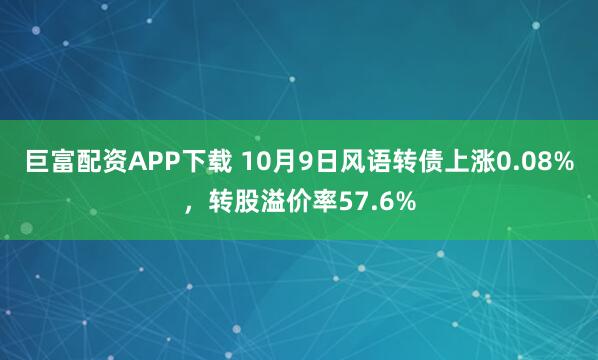 巨富配资APP下载 10月9日风语转债上涨0.08%,转股溢价率57.6%