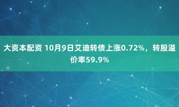 大资本配资 10月9日艾迪转债上涨0.72%,转股溢价率59.9%