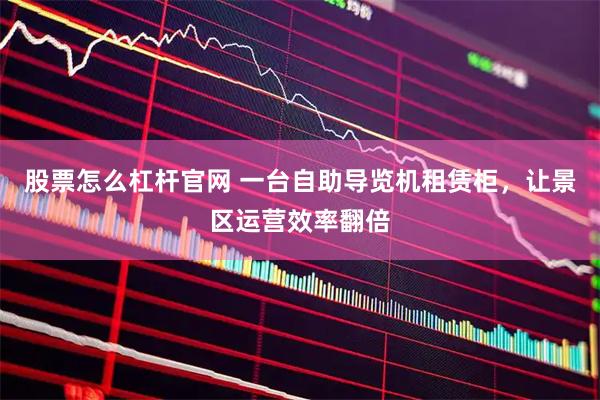 股票怎么杠杆官网 一台自助导览机租赁柜，让景区运营效率翻倍