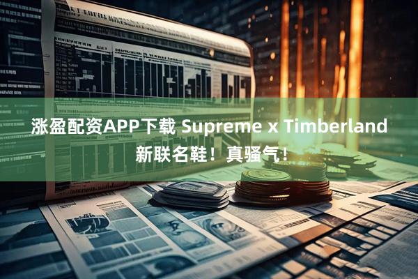 涨盈配资APP下载 Supreme x Timberland 新联名鞋！真骚气！