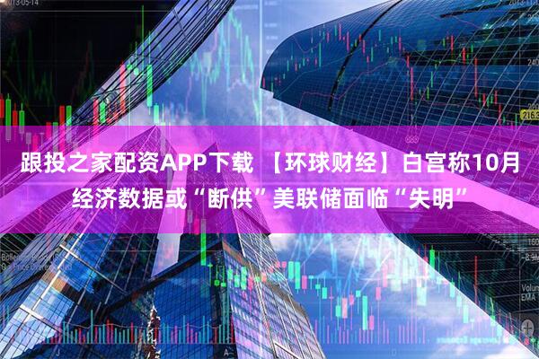 跟投之家配资APP下载 【环球财经】白宫称10月经济数据或“断供”　美联储面临“失明”