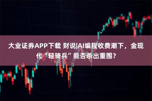 大业证券APP下载 财说|AI编程收费潮下，金现代“轻骑兵”能否杀出重围？