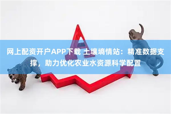 网上配资开户APP下载 土壤墒情站：精准数据支撑，助力优化农业水资源科学配置