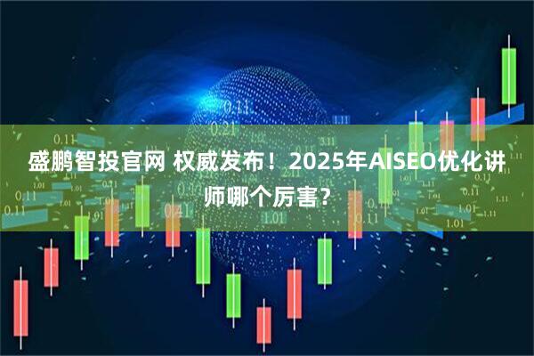盛鹏智投官网 权威发布！2025年AISEO优化讲师哪个厉害？
