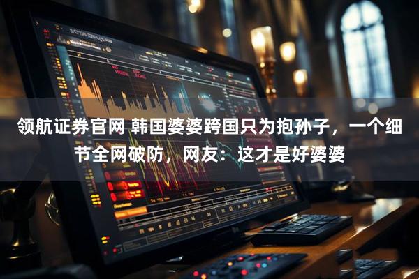 领航证券官网 韩国婆婆跨国只为抱孙子，一个细节全网破防，网友：这才是好婆婆