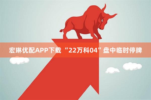 宏琳优配APP下载 “22万科04”盘中临时停牌