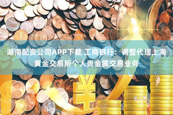 湖南配资公司APP下载 工商银行:调整代理上海黄金交易所个人贵金属交易业务