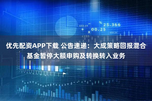 优先配资APP下载 公告速递:大成策略回报混合基金暂停大额申购及转换转入业务