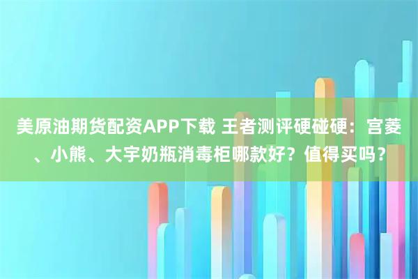 美原油期货配资APP下载 王者测评硬碰硬:宫菱、小熊、大宇奶瓶消毒柜哪款好?值得买吗?