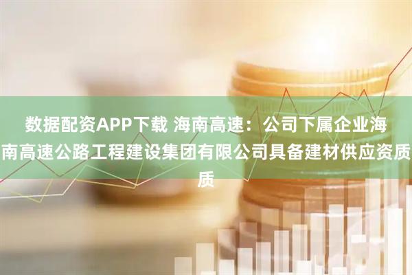 数据配资APP下载 海南高速：公司下属企业海南高速公路工程建设集团有限公司具备建材供应资质