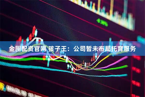 金囤配资官网 孩子王：公司暂未布局托育服务