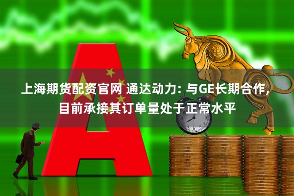 上海期货配资官网 通达动力: 与GE长期合作, 目前承接其订单量处于正常水平