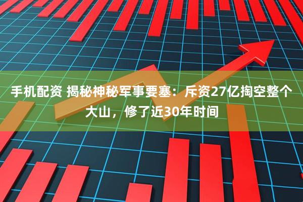 手机配资 揭秘神秘军事要塞：斥资27亿掏空整个大山，修了近30年时间