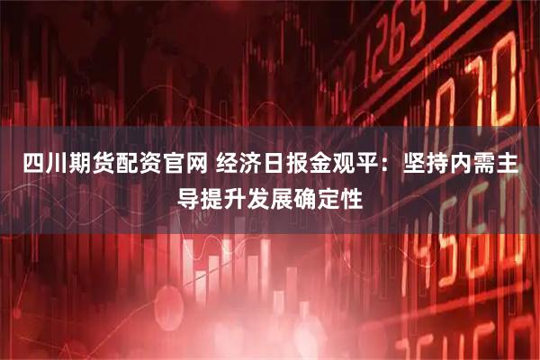 四川期货配资官网 经济日报金观平:坚持内需主导提升发展确定性