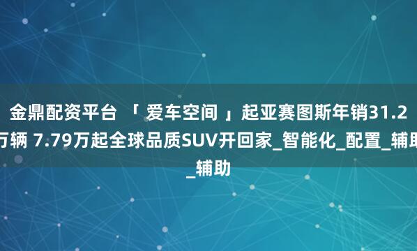 金鼎配资平台 「 爱车空间 」起亚赛图斯年销31.2万辆 7.79万起全球品质SUV开回家_智能化_配置_辅助