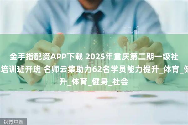 金手指配资APP下载 2025年重庆第二期一级社体指导员培训班开班 名师云集助力62名学员能力提升_体育_健身_社会