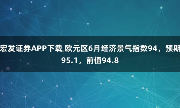 宏发证券APP下载 欧元区6月经济景气指数94，预期95.1，前值94.8