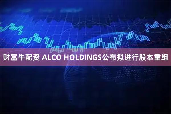 财富牛配资 ALCO HOLDINGS公布拟进行股本重组
