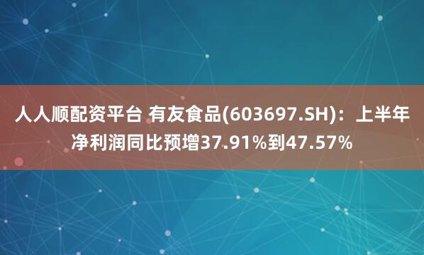 人人顺配资平台 有友食品(603697.SH)：上半年净利润同比预增37.91%到47.57%